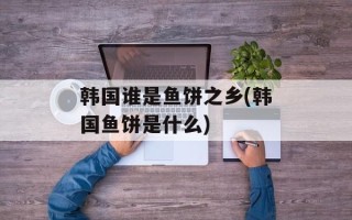 韩国谁是鱼饼之乡(韩国鱼饼是什么)
