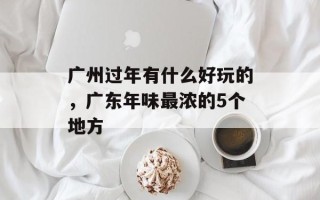 广州过年有什么好玩的，广东年味最浓的5个地方