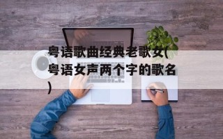 粤语歌曲经典老歌女(粤语女声两个字的歌名)