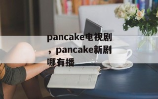 pancake电视剧，pancake新剧哪有播