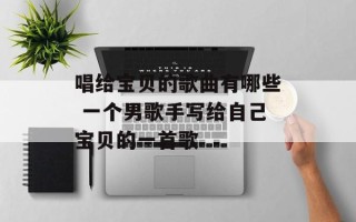 唱给宝贝的歌曲有哪些 一个男歌手写给自己宝贝的一首歌