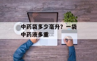 中药袋多少毫升？一袋中药液多重