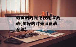 最美的时光电视剧演员表(美好的时光演员表全部)