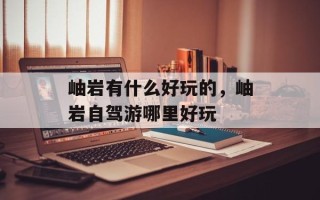 岫岩有什么好玩的，岫岩自驾游哪里好玩