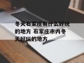 冬天石家庄有什么好玩的地方 石家庄市内冬天好玩的地方