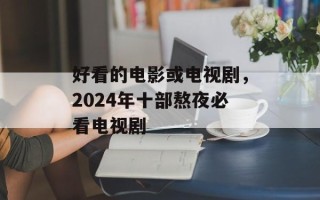 好看的电影或电视剧，2024年十部熬夜必看电视剧