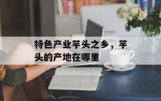 特色产业芋头之乡，芋头的产地在哪里