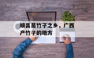 顺昌是竹子之乡，广西产竹子的地方