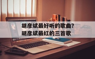 胡彦斌最好听的歌曲？胡彦斌最红的三首歌