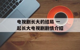 电视剧长大的结局 一起长大电视剧剧情介绍