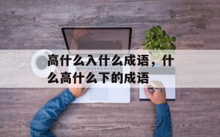 高什么入什么成语，什么高什么下的成语