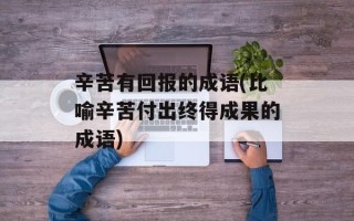辛苦有回报的成语(比喻辛苦付出终得成果的成语)