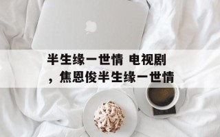 半生缘一世情 电视剧，焦恩俊半生缘一世情
