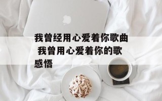 我曾经用心爱着你歌曲 我曾用心爱着你的歌感悟