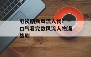 电视剧数风流人物？一口气看完数风流人物谍战剧
