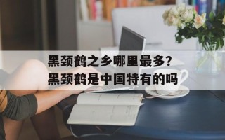 黑颈鹤之乡哪里最多？黑颈鹤是中国特有的吗