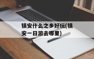 镇安什么之乡好玩(镇安一日游去哪里)