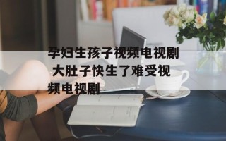 孕妇生孩子视频电视剧 大肚子快生了难受视频电视剧