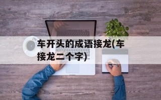 车开头的成语接龙(车接龙二个字)