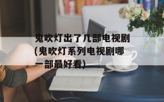 鬼吹灯出了几部电视剧(鬼吹灯系列电视剧哪一部最好看)