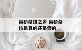 吴桥杂技之乡 吴桥杂技是真的还是假的