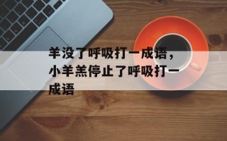 羊没了呼吸打一成语，小羊羔停止了呼吸打一成语
