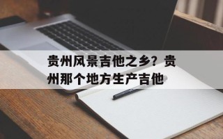 贵州风景吉他之乡？贵州那个地方生产吉他
