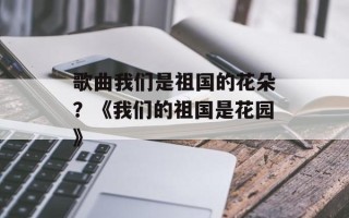 歌曲我们是祖国的花朵？《我们的祖国是花园》