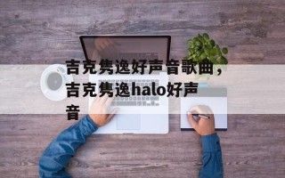 吉克隽逸好声音歌曲，吉克隽逸halo好声音