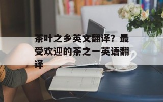 茶叶之乡英文翻译？最受欢迎的茶之一英语翻译