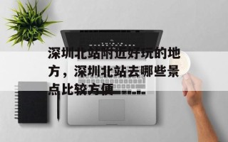 深圳北站附近好玩的地方，深圳北站去哪些景点比较方便
