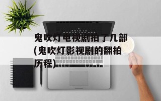 鬼吹灯电视剧拍了几部(鬼吹灯影视剧的翻拍历程)