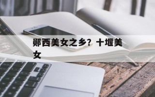 郧西美女之乡？十堰美女