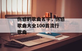 伤感的歌曲名字，伤感歌曲大全100首流行歌曲