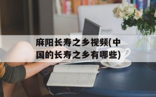 麻阳长寿之乡视频(中国的长寿之乡有哪些)