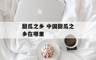 甜瓜之乡 中国甜瓜之乡在哪里