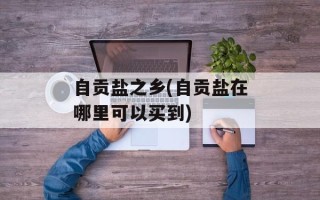 自贡盐之乡(自贡盐在哪里可以买到)