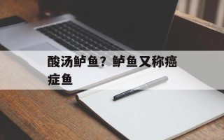 酸汤鲈鱼？鲈鱼又称癌症鱼