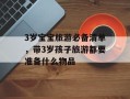 3岁宝宝旅游必备清单，带3岁孩子旅游都要准备什么物品