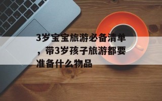 3岁宝宝旅游必备清单，带3岁孩子旅游都要准备什么物品