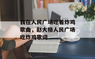 我在人民广场吃着炸鸡歌曲，赵大格人民广场吃炸鸡歌词
