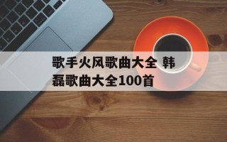 歌手火风歌曲大全 韩磊歌曲大全100首