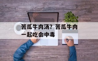苦瓜牛肉汤？苦瓜牛肉一起吃会中毒