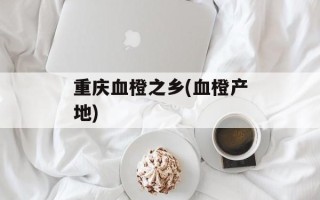 重庆血橙之乡(血橙产地)