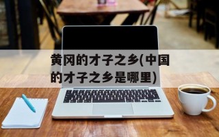 黄冈的才子之乡(中国的才子之乡是哪里)
