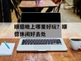 顺德晚上哪里好玩？顺德休闲好去处