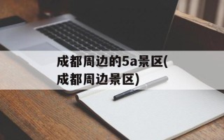 成都周边的5a景区(成都周边景区)