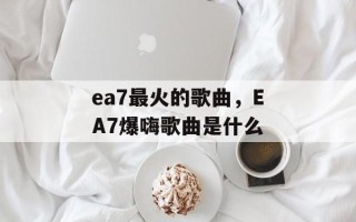 ea7最火的歌曲，EA7爆嗨歌曲是什么