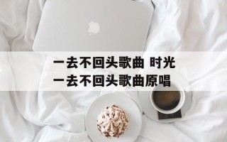 一去不回头歌曲 时光一去不回头歌曲原唱