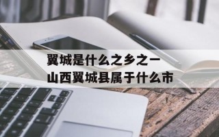 翼城是什么之乡之一 山西翼城县属于什么市